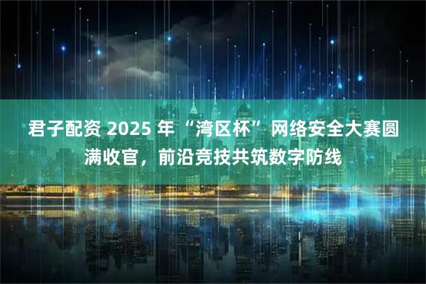 君子配资 2025 年 “湾区杯” 网络安全大赛圆满收官，前沿竞技共筑数字防线