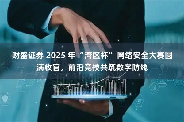 财盛证券 2025 年 “湾区杯” 网络安全大赛圆满收官，前沿竞技共筑数字防线