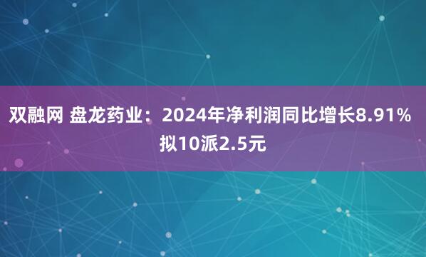 双融网 盘龙药业：2024年净利润同比增长8.91% 拟10派2.5元