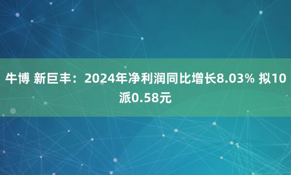 牛博 新巨丰：2024年净利润同比增长8.03% 拟10派0.58元