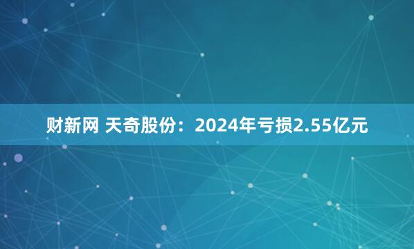 财新网 天奇股份：2024年亏损2.55亿元