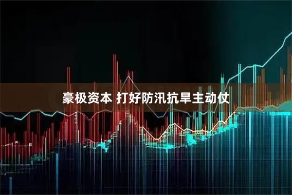 豪极资本 打好防汛抗旱主动仗