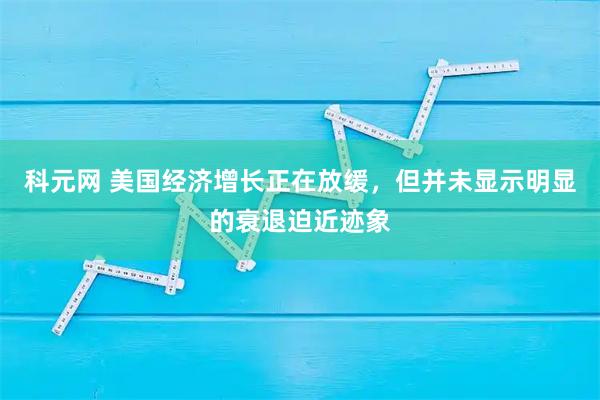 科元网 美国经济增长正在放缓，但并未显示明显的衰退迫近迹象