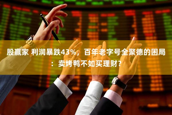 股赢家 利润暴跌43%，百年老字号全聚德的困局：卖烤鸭不如买理财？