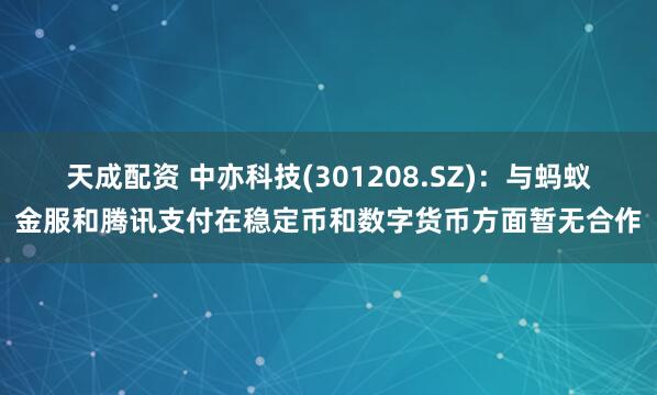 天成配资 中亦科技(301208.SZ)：与蚂蚁金服和腾讯支付在稳定币和数字货币方面暂无合作