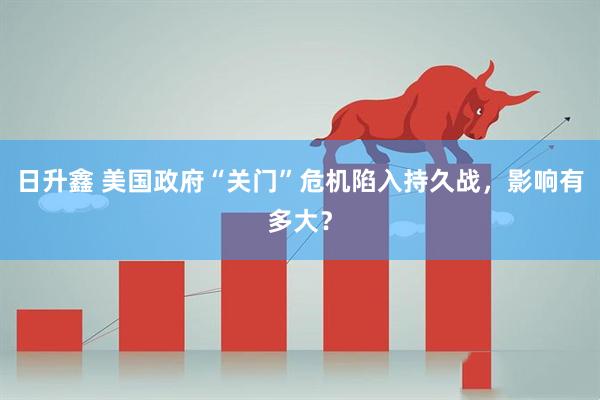 日升鑫 美国政府“关门”危机陷入持久战，影响有多大？