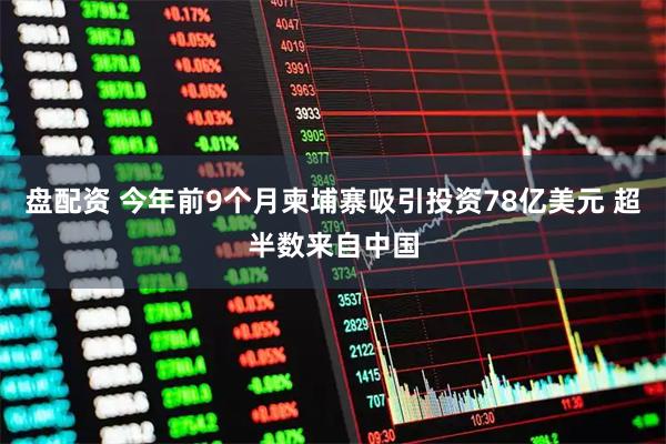 盘配资 今年前9个月柬埔寨吸引投资78亿美元 超半数来自中国