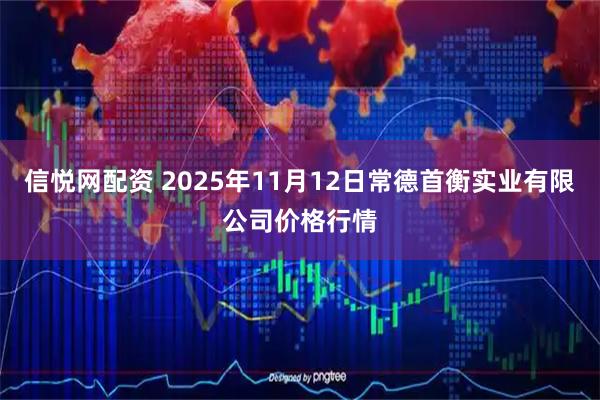 信悦网配资 2025年11月12日常德首衡实业有限公司价格行情