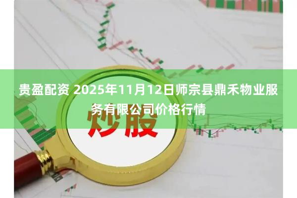 贵盈配资 2025年11月12日师宗县鼎禾物业服务有限公司价格行情