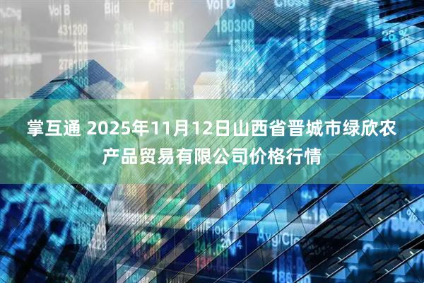掌互通 2025年11月12日山西省晋城市绿欣农产品贸易有限公司价格行情