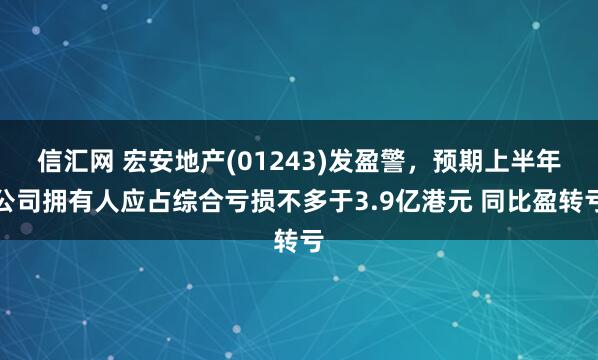 信汇网 宏安地产(01243)发盈警，预期上半年公司拥有人应占综合亏损不多于3.9亿港元 同比盈转亏