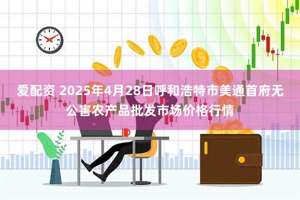 爱配资 2025年4月28日呼和浩特市美通首府无公害农产品批发市场价格行情
