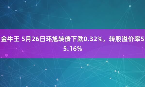 金牛王 5月26日环旭转债下跌0.32%，转股溢价率55.16%