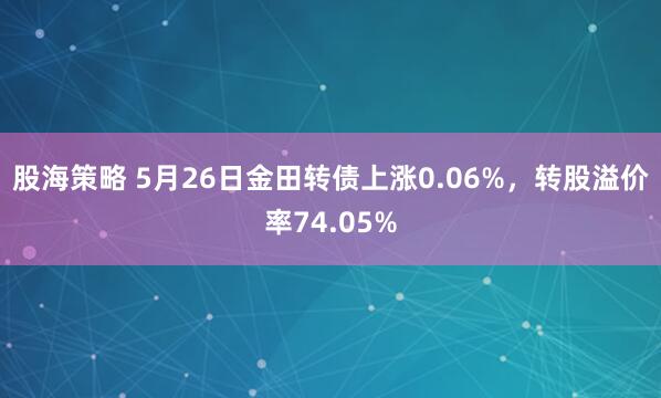 股海策略 5月26日金田转债上涨0.06%，转股溢价率74.05%