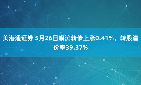 美港通证券 5月26日旗滨转债上涨0.41%，转股溢价率39.37%