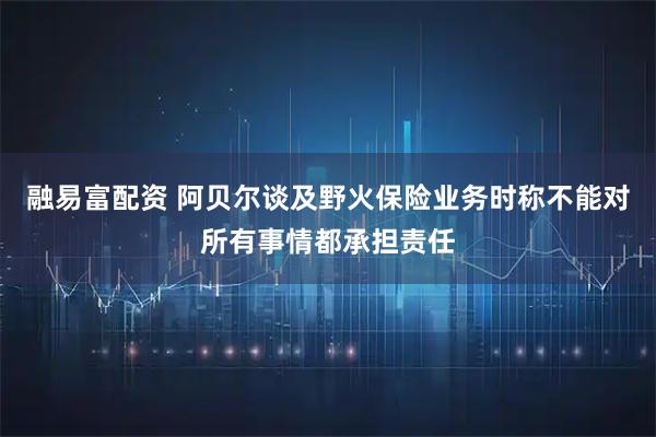 融易富配资 阿贝尔谈及野火保险业务时称不能对所有事情都承担责任