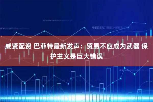 威贤配资 巴菲特最新发声：贸易不应成为武器 保护主义是巨大错误