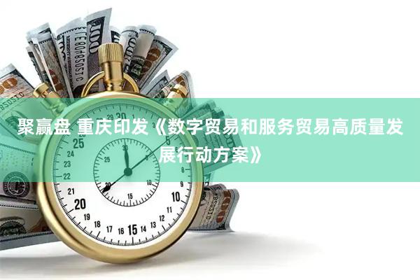 聚赢盘 重庆印发《数字贸易和服务贸易高质量发展行动方案》