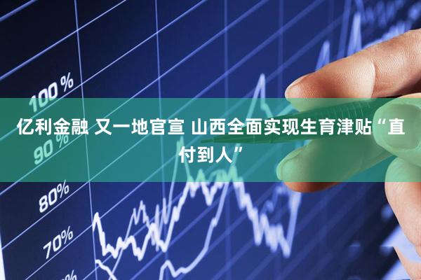 亿利金融 又一地官宣 山西全面实现生育津贴“直付到人”