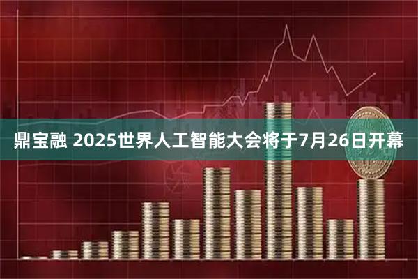 鼎宝融 2025世界人工智能大会将于7月26日开幕