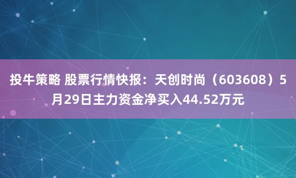 投牛策略 股票行情快报：天创时尚（603608）5月29日主力资金净买入44.52万元