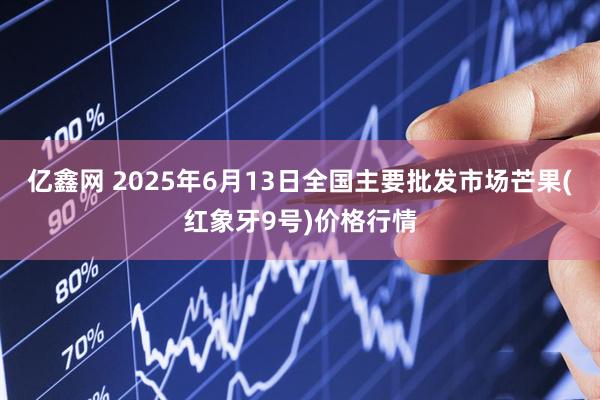 亿鑫网 2025年6月13日全国主要批发市场芒果(红象牙9号)价格行情