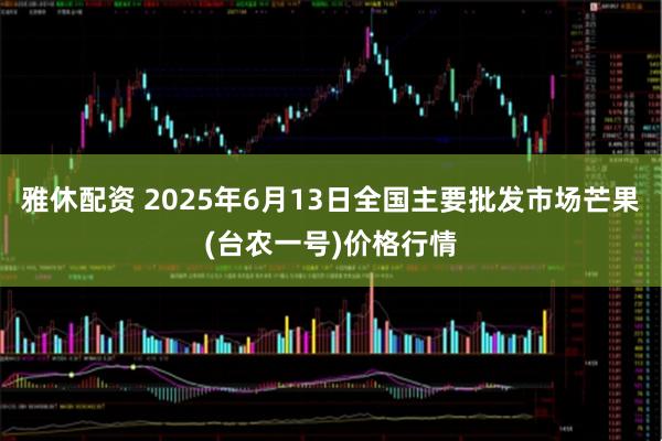 雅休配资 2025年6月13日全国主要批发市场芒果(台农一号)价格行情