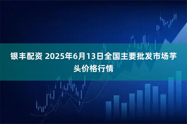 银丰配资 2025年6月13日全国主要批发市场芋头价格行情