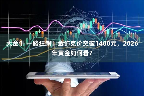 大金牛 一路狂飙！金饰克价突破1400元，2026年黄金如何看？