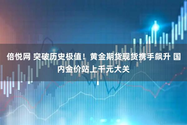 倍悦网 突破历史极值！黄金期货现货携手飙升 国内金价站上千元大关