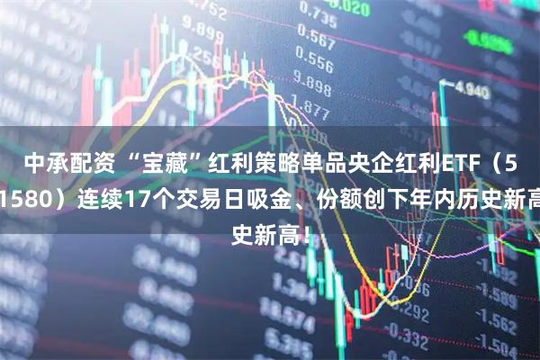 中承配资 “宝藏”红利策略单品央企红利ETF（561580）连续17个交易日吸金、份额创下年内历史新高！