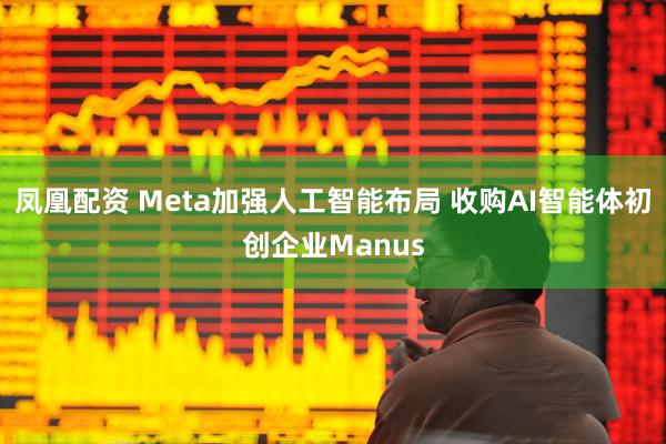 凤凰配资 Meta加强人工智能布局 收购AI智能体初创企业Manus