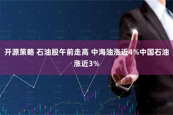 开源策略 石油股午前走高 中海油涨近4%中国石油涨近3%