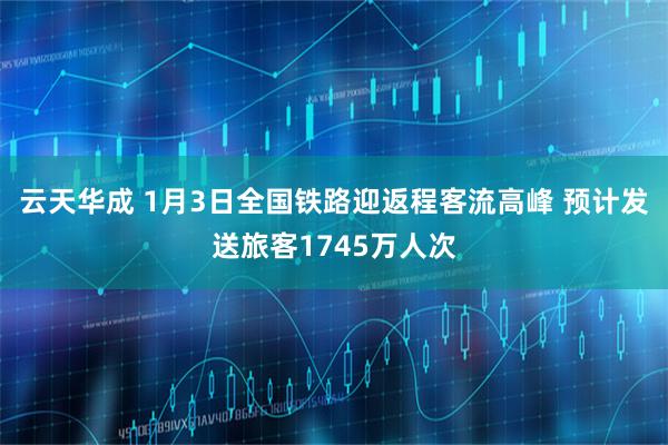 云天华成 1月3日全国铁路迎返程客流高峰 预计发送旅客1745万人次