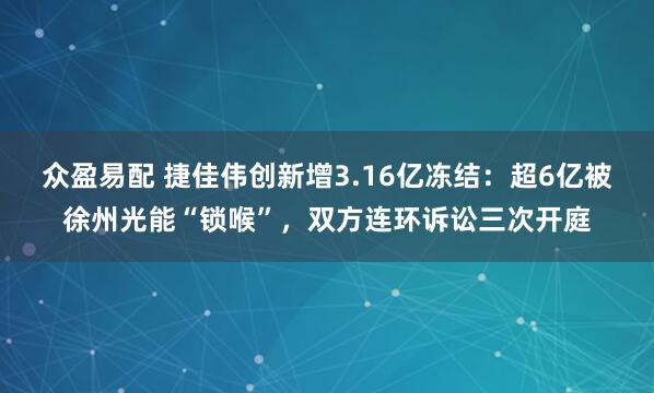 众盈易配 捷佳伟创新增3.16亿冻结：超6亿被徐州光能“锁喉”，双方连环诉讼三次开庭
