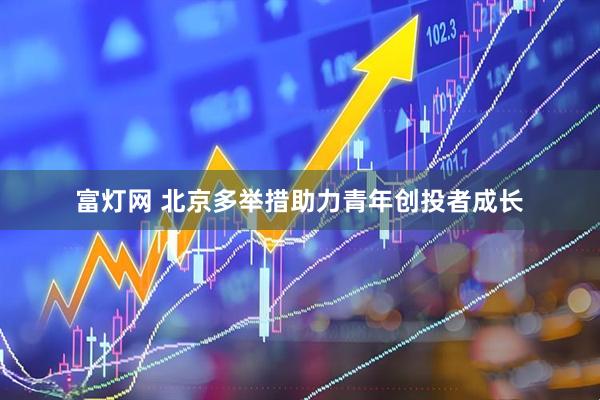 富灯网 北京多举措助力青年创投者成长