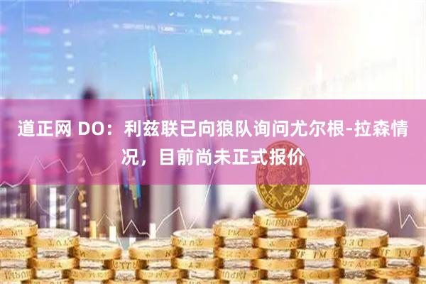 道正网 DO：利兹联已向狼队询问尤尔根-拉森情况，目前尚未正式报价