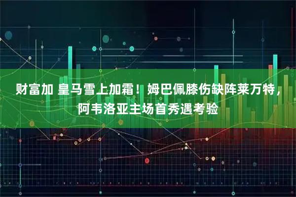财富加 皇马雪上加霜!姆巴佩膝伤缺阵莱万特,阿韦洛亚主场首秀遇考验