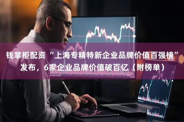 钱掌柜配资 “上海专精特新企业品牌价值百强榜”发布，6家企业品牌价值破百亿（附榜单）