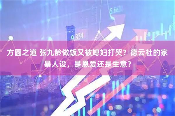 方圆之道 张九龄做饭又被媳妇打哭?德云社的家暴人设,是恩爱还是生意?