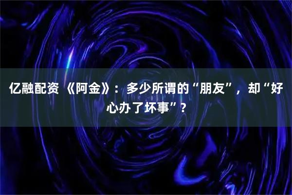 亿融配资 《阿金》:多少所谓的“朋友”,却“好心办了坏事”?