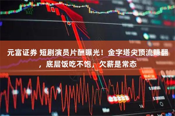 元富证券 短剧演员片酬曝光！金字塔尖顶流赚翻，底层饭吃不饱，欠薪是常态