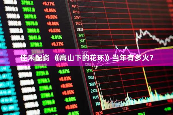 佳禾配资 《高山下的花环》当年有多火？