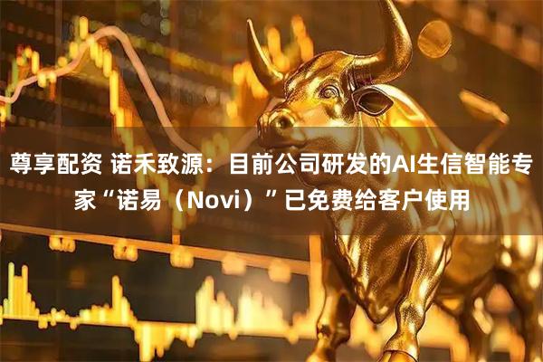 尊享配资 诺禾致源：目前公司研发的AI生信智能专家“诺易（Novi）”已免费给客户使用