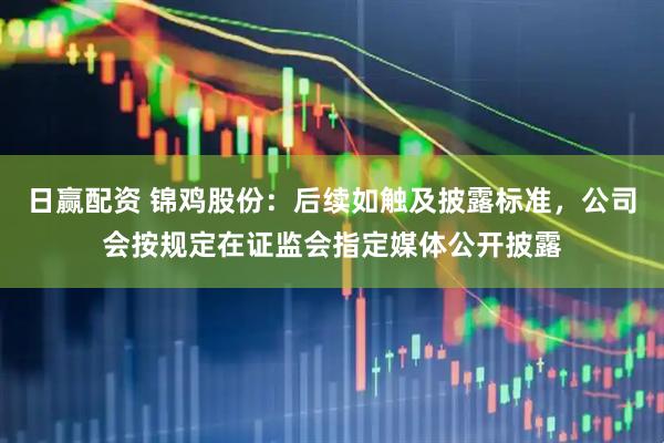 日赢配资 锦鸡股份：后续如触及披露标准，公司会按规定在证监会指定媒体公开披露