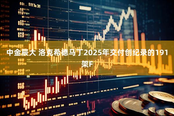 中金辰大 洛克希德马丁2025年交付创纪录的191架F