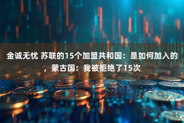 金诚无忧 苏联的15个加盟共和国:是如何加入的,蒙古国:我被拒绝了15次