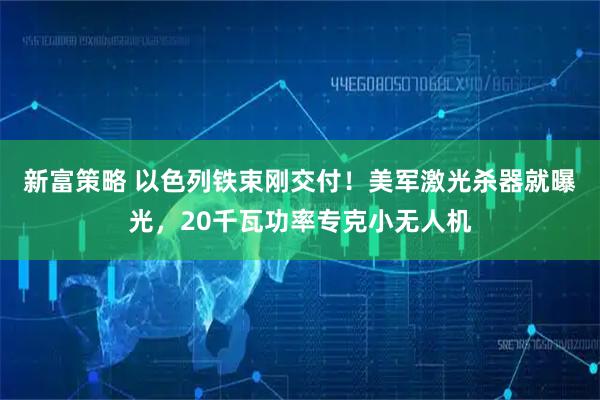 新富策略 以色列铁束刚交付!美军激光杀器就曝光,20千瓦功率专克小无人机