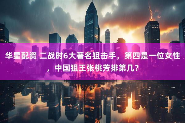 华星配资 二战时6大著名狙击手，第四是一位女性，中国狙王张桃芳排第几？