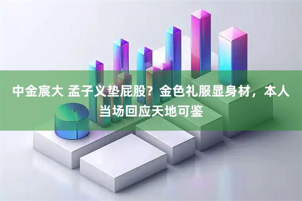 中金宸大 孟子义垫屁股？金色礼服显身材，本人当场回应天地可鉴